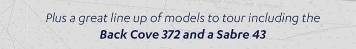 Plus a great line up of models to tour including the Back Cove 372 and a Sabre 43